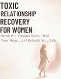 Toxic Relationship Recovery for Women: Break the Trauma Bond, Heal Your Heart, and Rebuild Your Life